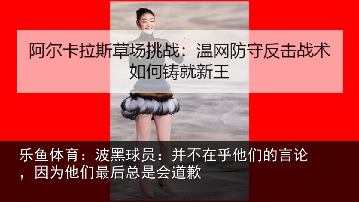 乐鱼体育：波黑球员：并不在乎他们的言论，因为他们最后总是会道歉