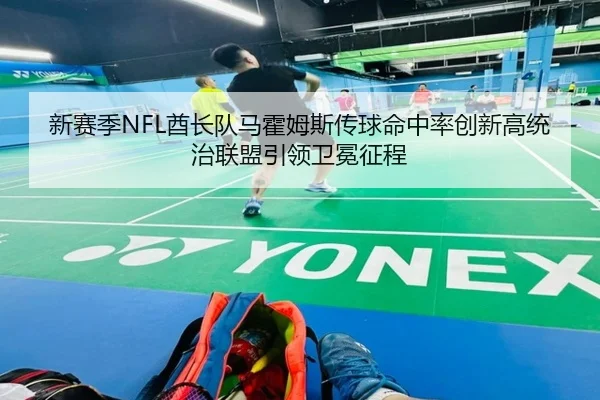 新赛季NFL酋长队马霍姆斯传球命中率创新高统治联盟引领卫冕征程