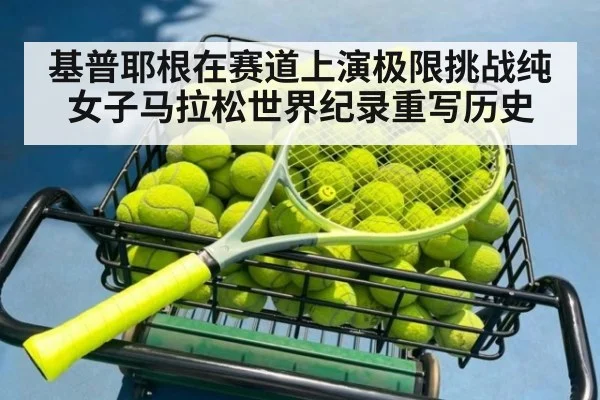 基普耶根在赛道上演极限挑战纯女子马拉松世界纪录重写历史